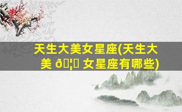 天生大美女星座(天生大美 🦊 女星座有哪些)